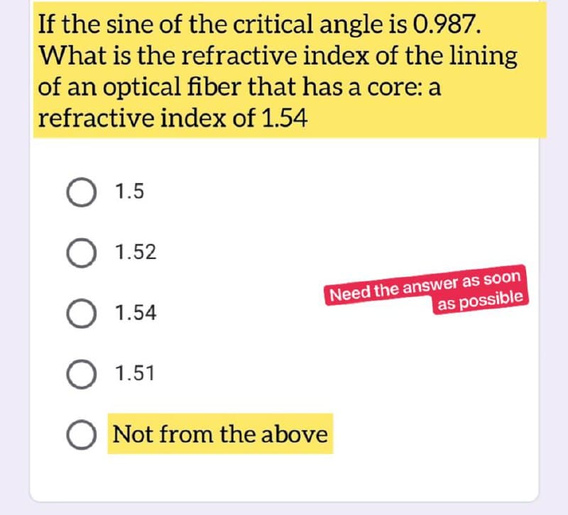 If the sine of the critical angle is 0.987.
What is the refractive index of the lining
of an optical fiber that has a core: a
refractive index of 1.54
O 1.5
O 1.52
Need the answer as soon
O 1.54
as possible
O 1.51
O Not from the above