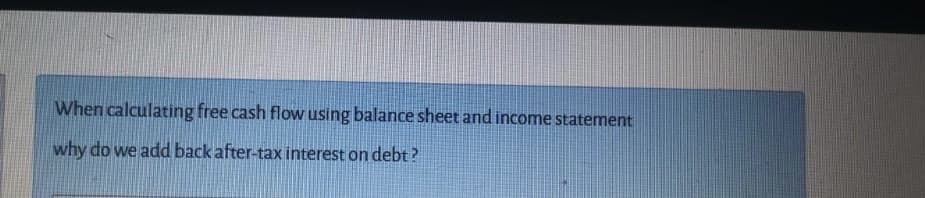 When calculating free cash flow using balance sheet and income statement
why do we add back after-tax interest on debt?

