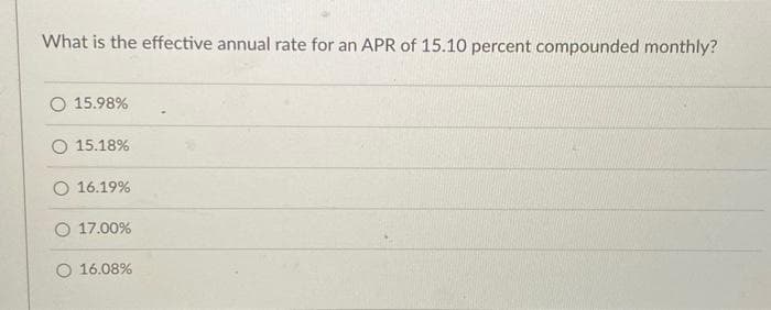What is the effective annual rate for an APR of 15.10 percent compounded monthly?
O 15.98%
15.18%
O 16.19%
O 17.00%
O 16.08%
