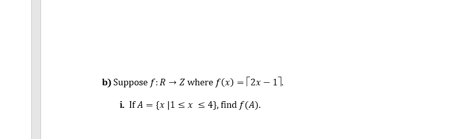 b) Suppose f:R → Z where f(x) = [2x – 1].
i. If A = {x |1 < x < 4}, find f(A).
