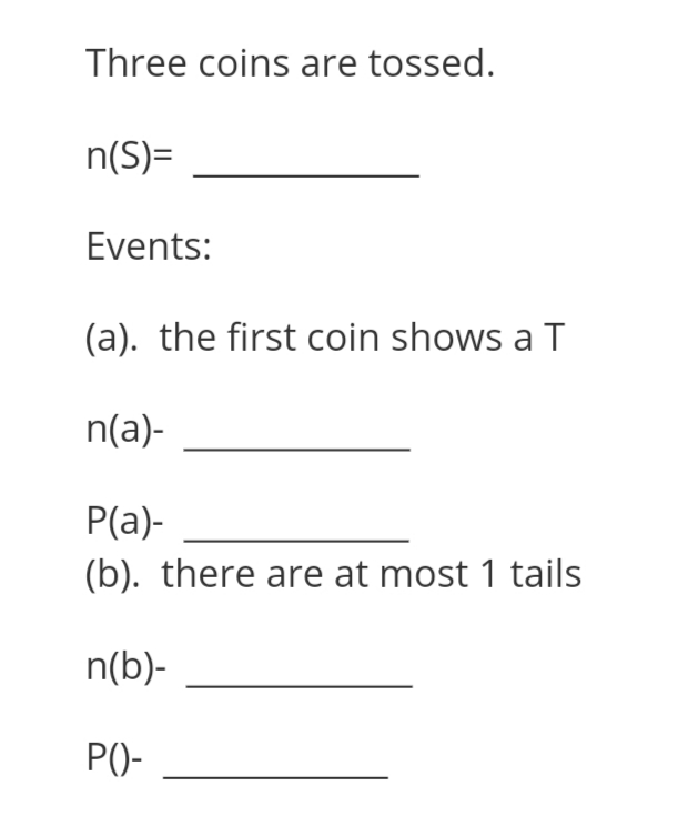 Three coins are tossed.
n(S)=
Events:
(a). the first coin shows a T
n(a)-
Р(а)-
(b). there are at most 1 tails
n(b)-
P()-
