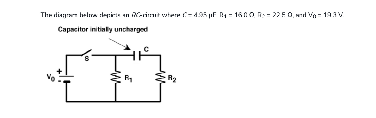 The diagram below depicts an RC-circuit where C= 4.95 µF, R₁ = 16.0 №, R₂ = 22.5 , and Vo = 19.3 V.
Capacitor initially uncharged
Vo
S
R₁
R2