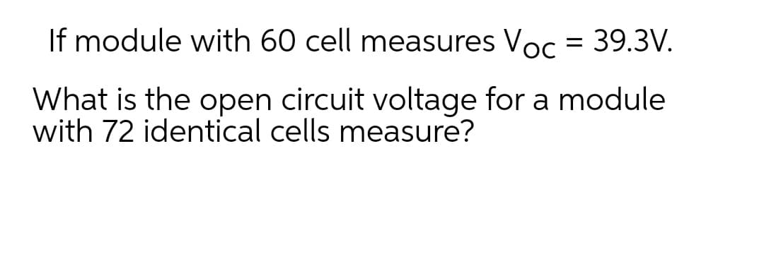 If module with 60 cell measures Voc = 39.3V.
What is the open circuit voltage for a module
with 72 identical cells measure?
