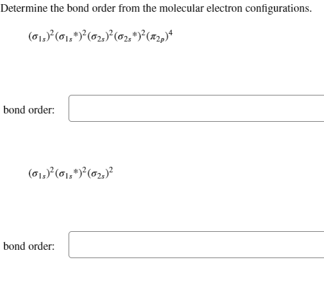 Determine the bond order from the molecular electron configurations.
(015)² (015+)² (025)² (025 *)² (1₂) ²
bond order:
(015)² (01, *)² (02)²
bond order: