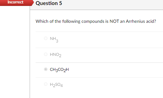 Incorrect Question 5
Which of the following compounds is NOT an Arrhenius acid?
NH3
HNO2
CH3CO₂H
H2₂SO4