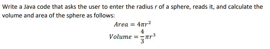 Write a Java code that asks the user to enter the radius r of a sphere, reads it, and calculate the
volume and area of the sphere as follows:
Аrea = 4лr²
4
Volume =
.3