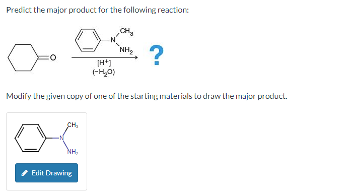 Predict the major product for the following reaction:
[H+]
(-H₂O)
CH3
`NH₂, ?
Modify the given copy of one of the starting materials to draw the major product.
CH3
NH₂
Edit Drawing