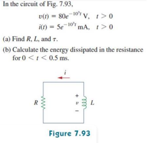 In the circuit of Fig. 7.93,
v(t) = 80e 107 v, t>0
i(t) = 5e 10" mA, t> 0
%3D
(a) Find R, L, and 7.
(b) Calculate the energy dissipated in the resistance
for 0 <t< 0.5 ms.
R
L.
Figure 7.93
ww
ele
