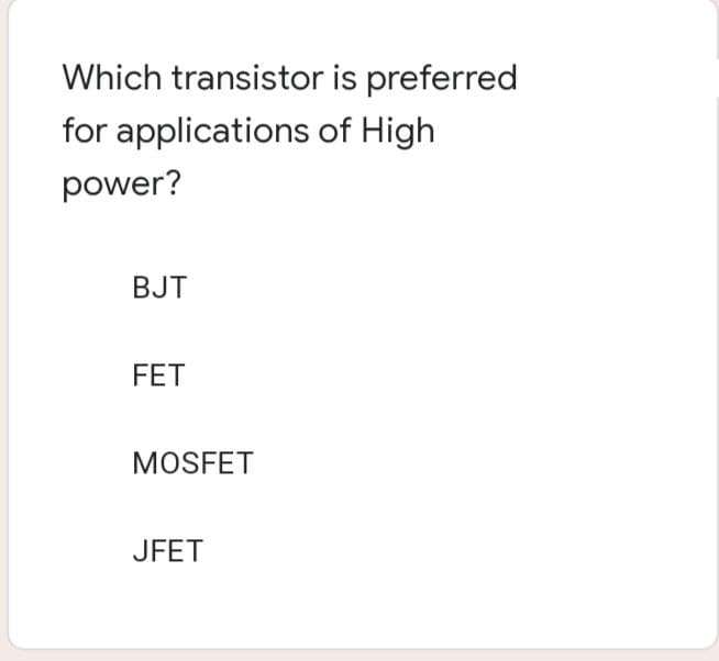 Which transistor is preferred
for applications of High
power?
BJT
FET
MOSFET
JFET
