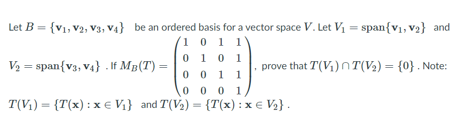 = {v1, V2, V3, v4} be an ordered basis for a vector space V. Let Vị = span{v1, v2} and
1 0 1 1
Let B
1
1
V2 = span{v3, v4} . If MB(T)
prove that T(V1) nT(V2) = {0} . Note:
1
1
0 0 0 1
T(V1) = {T(x) : x € V1} and T(V2) = {T(x) : x € V2} .
