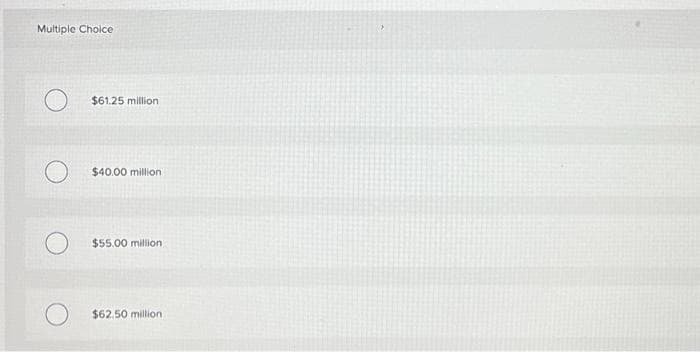 Multiple Choice
$61.25 million
$40.00 million
$55.00 million
$62.50 million
