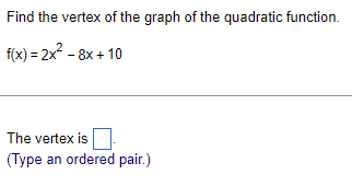 Find the vertex of the graph of the quadratic function.
f(x) = 2x² - 8x + 10
The vertex is
(Type an ordered pair.)