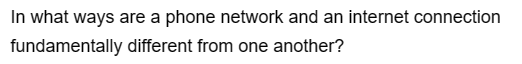 In what ways are a phone network and an internet connection
fundamentally
different from one another?