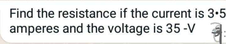 Find the resistance if the current is 3.5
amperes and the voltage is 35-V
