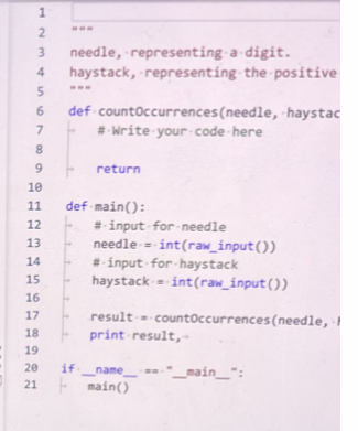 1
2
3
4
5
6
7
8
9
10
11
12
13
14
15
16
17
18
19
20
21
needle, representing a digit.
haystack, representing the positive
def countOccurrences (needle, haystac
# Write your code here
return
def-main():
#-input for needle
needle
#input for haystack
haystack = int(raw_input())
int(raw_input())
result = countOccurrences (needle,
print result,-
if name == "__main__":
main()