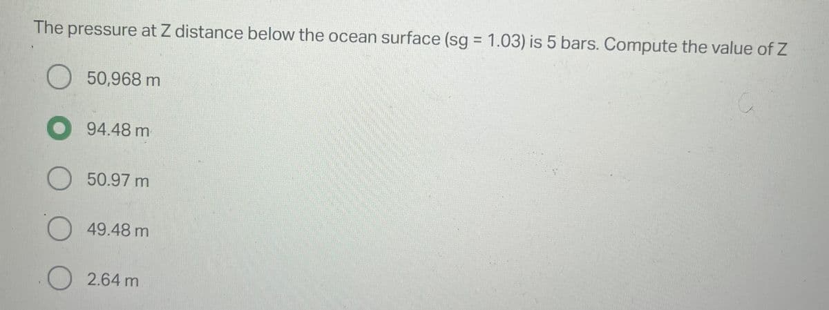 The pressure at Z distance below the ocean surface (sg = 1.03) is 5 bars. Compute the value of Z
50,968 m
94.48 m
O 50.97 m
O 49.48 m
2.64 m