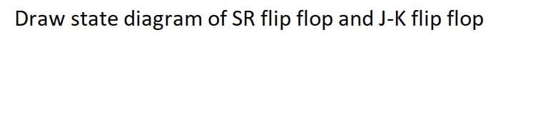 Draw state diagram of SR flip flop and J-K flip flop

