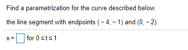 Find a parametrization for the curve described below.
the line segment with endpoints (-4, -1) and (0, -2)
for 0 st≤1
x=