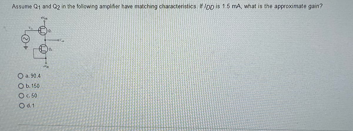 Assume Q1 and Q2 in the following amplifier have matching characteristics. If IDD is 1.5 mA, what is the approximate gain?
LO
+VER
O a. 90.4
O b. 150
O c. 50
O d. 1
Va
You