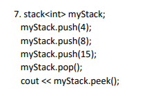 7. stack<int> myStack;
myStack.push(4);
myStack.push(8);
myStack.push(15);
myStack.pop();
cout « myStack.peek();
