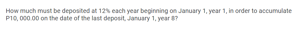 How much must be deposited at 12% each year beginning on January 1, year 1, in order to accumulate
P10,000.00 on the date of the last deposit, January 1, year 8?