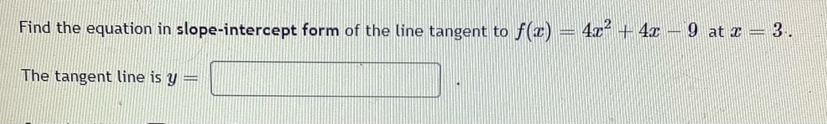 Find the equation in slope-intercept form of the line tangent to ƒ(x) = 4x² + 4x − 9 at x = 3.
The tangent line is y =