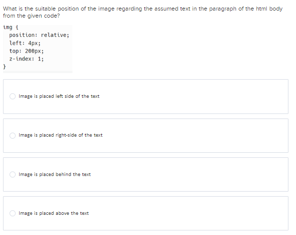 What is the suitable position of the image regarding the assumed text in the paragraph of the html body
from the given code?
tmg {
}
position: relative;
left: 4px;
top: 200px;
z-index: 1;
Image is placed left side of the text
Image is placed right-side of the text
Image is placed behind the text
Image is placed above the text