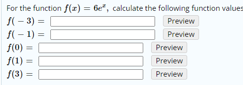 For the function f(x) = 6e², calculate the following function values
f( – 3) =
f( – 1) =
f(0) =
Preview
Preview
Preview
f(1) =
Preview
f(3) =
Preview
