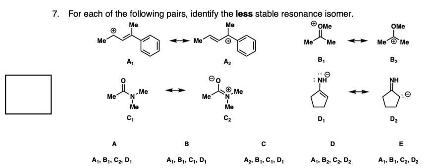 7. For each of the following pairs, identify the less stable resonance isomer.
Me
Me
Me
Me
A
A₁
'N'
I
Me
C₁
A₁, B₁, C₂, D₁
Me
B
Me
eo
Me
A₁, B₁, C₁, D₁
A₂
'N'
I
Me
C₂
Me
A2, B₁, C₁, D₁
Me
OMe
B₁
e
NH
Me
D₁
D
A1, B2, C2, D₂
ỌMe
Me Me
B₂
NH
D₂
E
0
A₁, B₁, C2, D₂