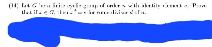 (14) Let G be a finite cyclic group of order n with identity element e. Prove
that if a € G, then ad = e for some divisor d of n.