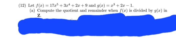 (12) Let f(x) = 17x5 + 3x²+2x+9 and g(x) = x³ + 2x - 1.
(a) Compute the quotient and remainder when f(x) is divided by g(x) in
Z.