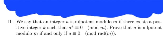 10. We say that an integer a is nilpotent modulo m if there exists a pos-
itive integer k such that ak = 0 (mod m). Prove that a is nilpotent
modulo m if and only if a = 0 (mod rad(m)).