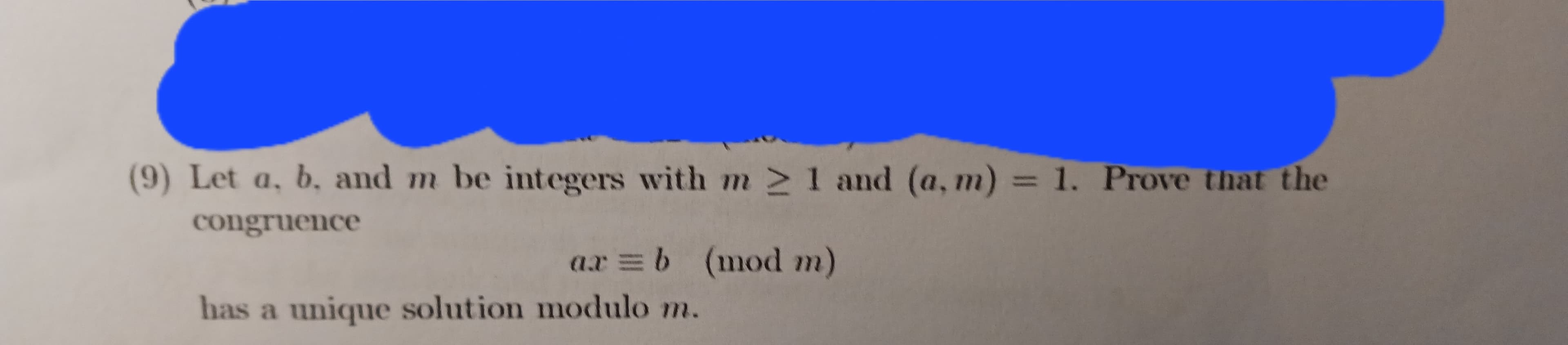 (9) Let a, b, and m be integers with m 21 and (a,m) = 1. Prove that the
congruence
ax=b (mod m)
has a unique solution modulo m.