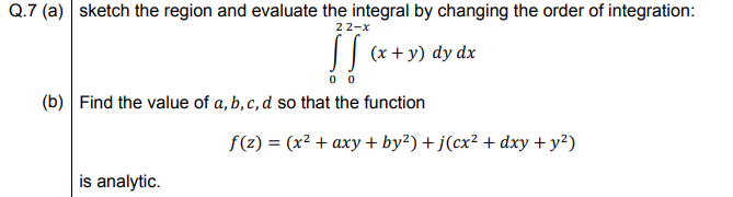 sketch the region and evaluate the integral by changing the order of integration
22-x
|| (x+ y) dy dx
0 0
Find the value of a, b, c, d so that the function
f(z) = (x² + axy + by²) + j(cx² + dxy + y?)
is analytic.
