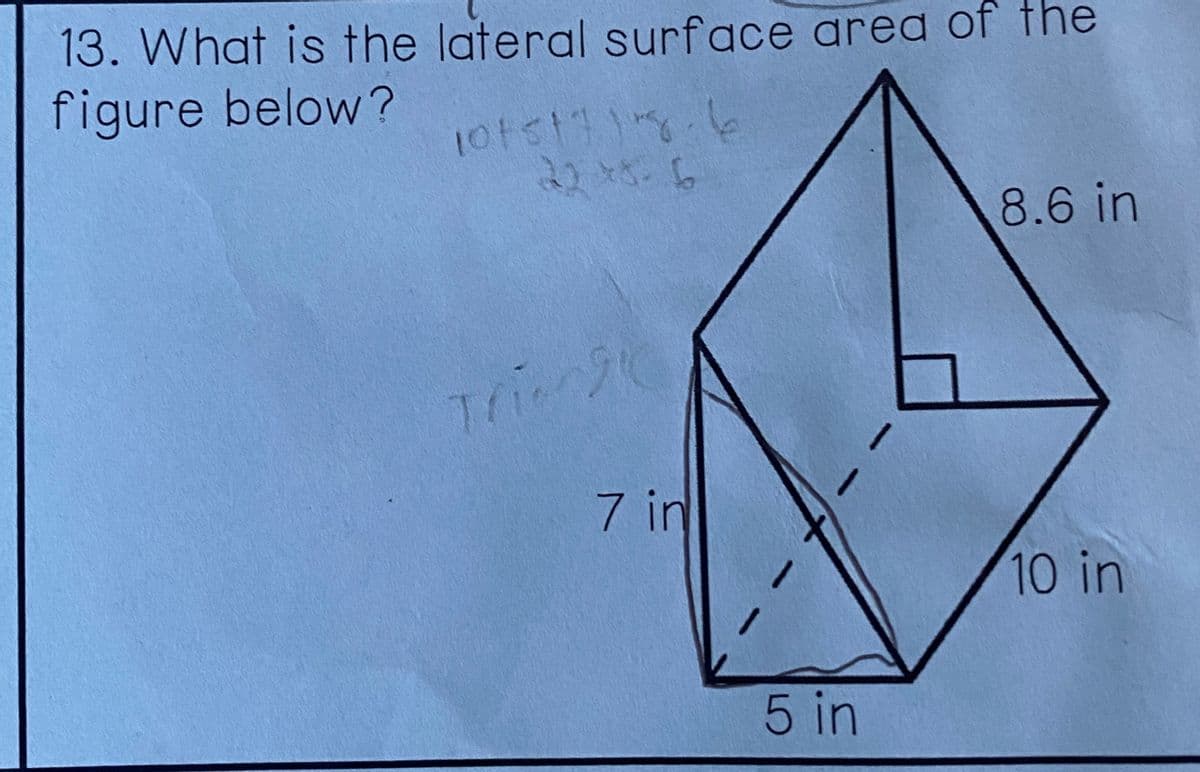 13. What is the lateral surface area of the
figure below?
10151718.6
225-6
Tri
7 in
5 in
8.6 in
10 in