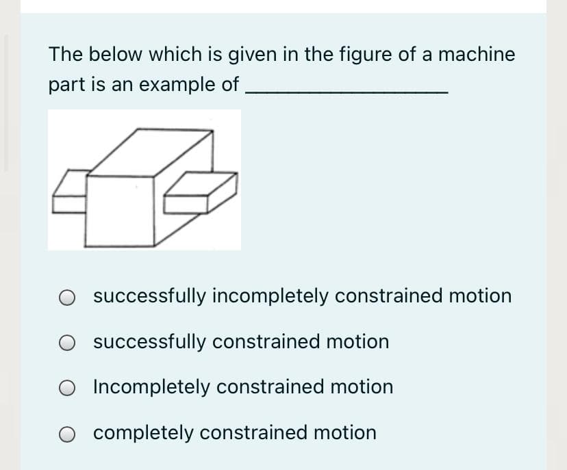 The below which is given in the figure of a machine
part is an example of
successfully incompletely constrained motion
successfully constrained motion
Incompletely constrained motion
completely constrained motion
