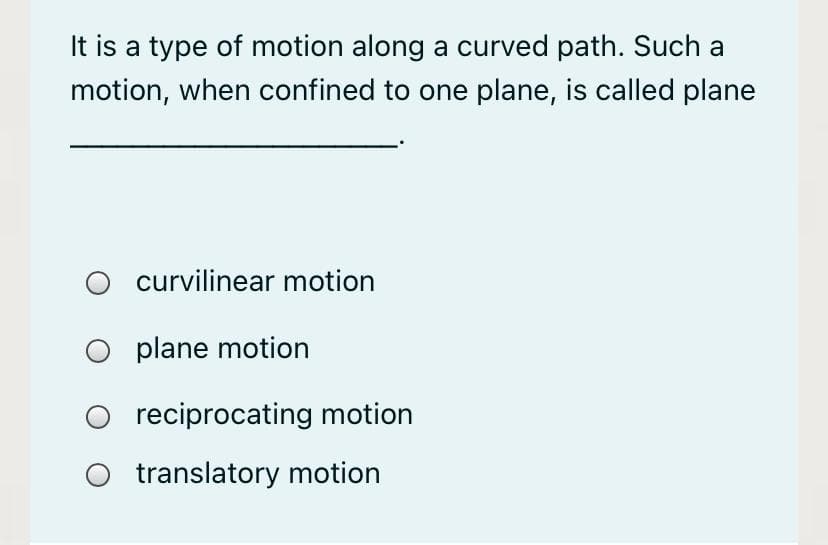 It is a type of motion along a curved path. Such a
motion, when confined to one plane, is called plane
O curvilinear motion
O plane motion
O reciprocating motion
translatory motion
