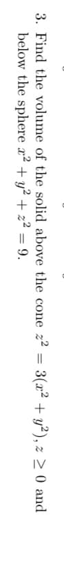 3. Find the volume of the solid above the cone z2 =
3(x2 + y?), z > 0 and
below the sphere x2 + y? + z² = 9.
