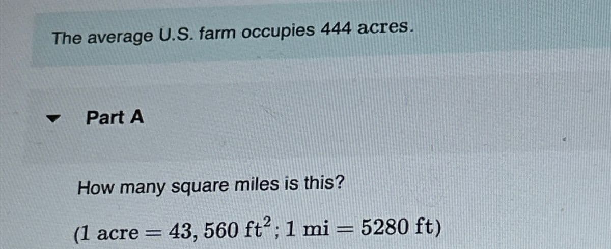 The average U.S. farm occupies 444 acres.
4
Part A
How many square miles is this?
(1 acre
=
43, 560 ft²; 1 mi
5280 ft)