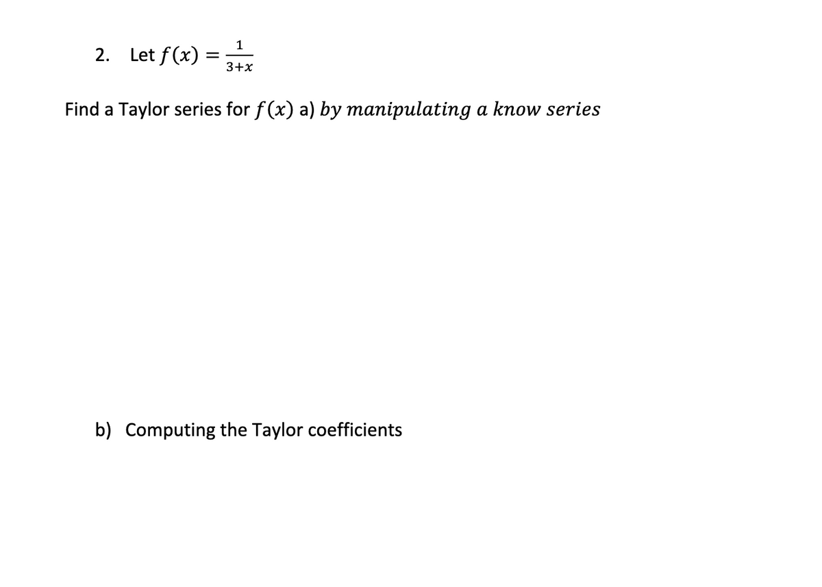 2. Let f(x)
=
1
3+x
Find a Taylor series for f(x) a) by manipulating a know series
b) Computing the Taylor coefficients