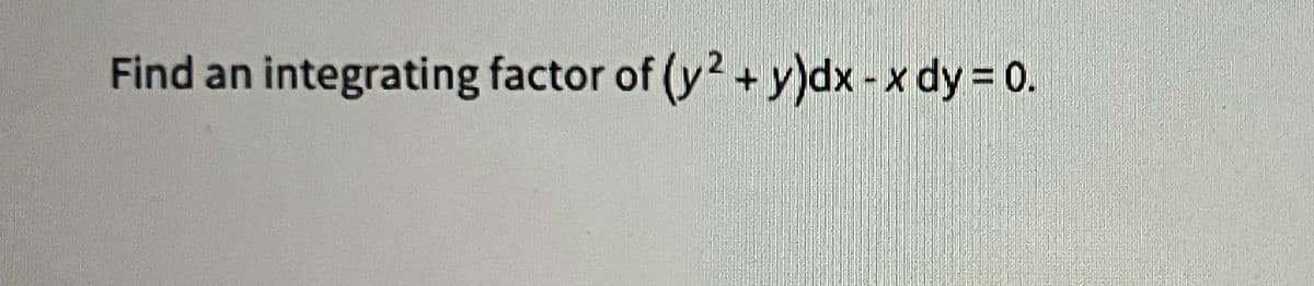 Find an integrating factor of (y² + y)dx-x dy = 0.