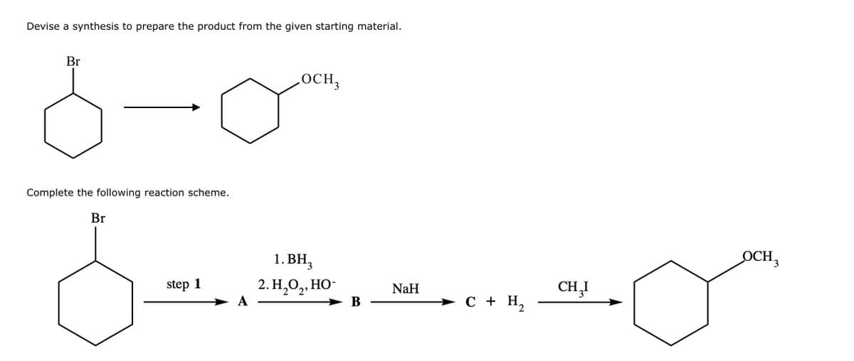 Devise a synthesis to prepare the product from the given starting material.
8-0"
Br
Complete the following reaction scheme.
Br
SC
1. BH₂
2. H₂O₂, HO-
2 2²
NaH
B
OCH3
step 1
C + H₂
2
CH₂I
OCH 3