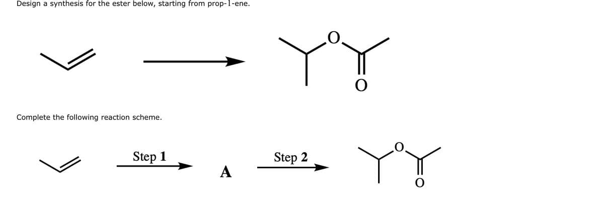 Design a synthesis for the ester below, starting from prop-1-ene.
Complete the following reaction scheme.
Step 1
A
YY
Step 2
O