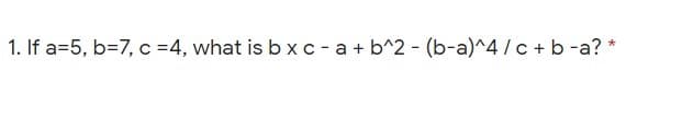 1. If a=5, b=7, c =4, what is b xc - a + b^2 - (b-a)^4 /c + b -a? *
