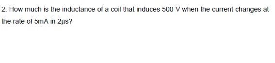 2. How much is the inductance of a coil that induces 500 V when the current changes at
the rate of 5mA in 2µs?

