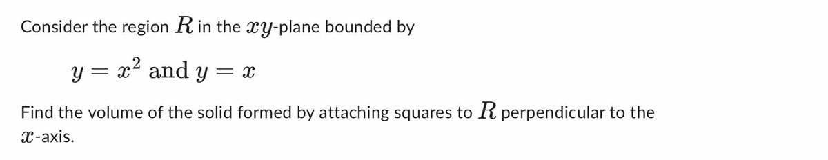 Consider the region R in the xy-plane bounded by
Y = x² and y = x
Find the volume of the solid formed by attaching squares to R perpendicular to the
x-axis.