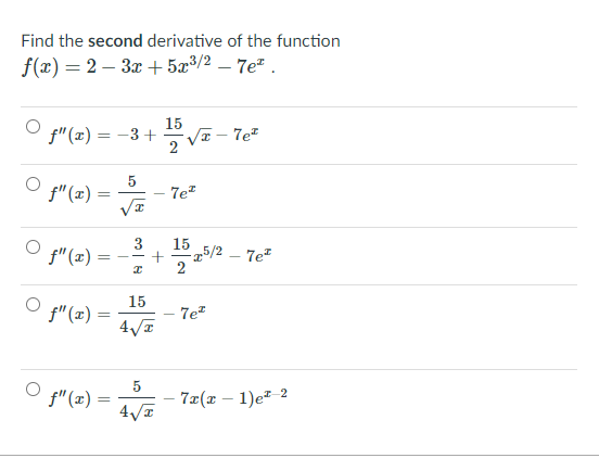 Find the second derivative of the function
f(x) = 2 – 3x + 5æ³/2 – 7e" .
15
f"(x) = -3 + V – Te²
T - 7e*
2
f"(x) =
7e*
f"(x) =
3
15 5/2
+
7e?
15
f"(x) =
7e?
f"(x) =
7z(x – 1)e² 2
%3D
