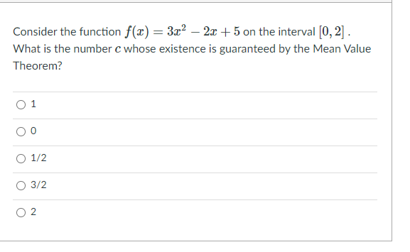 Consider the function f(x) = 3x2 – 2x + 5 on the interval [0, 2] .
What is the number c whose existence is guaranteed by the Mean Value
Theorem?
1
1/2
3/2
O 2
