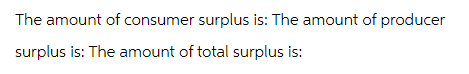 The amount of consumer surplus is: The amount of producer
surplus is: The amount of total surplus is: