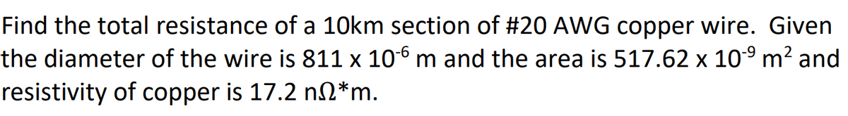 Find the total resistance of a 10km section of #20 AWG copper wire. Given
the diameter of the wire is 811 x 106 m and the area is 517.62 x 10-9 m² and
resistivity of copper is 17.2 nº*m.